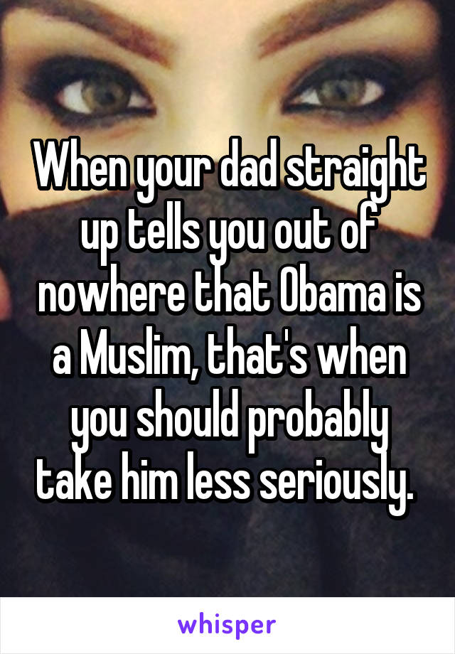 When your dad straight up tells you out of nowhere that Obama is a Muslim, that's when you should probably take him less seriously. 