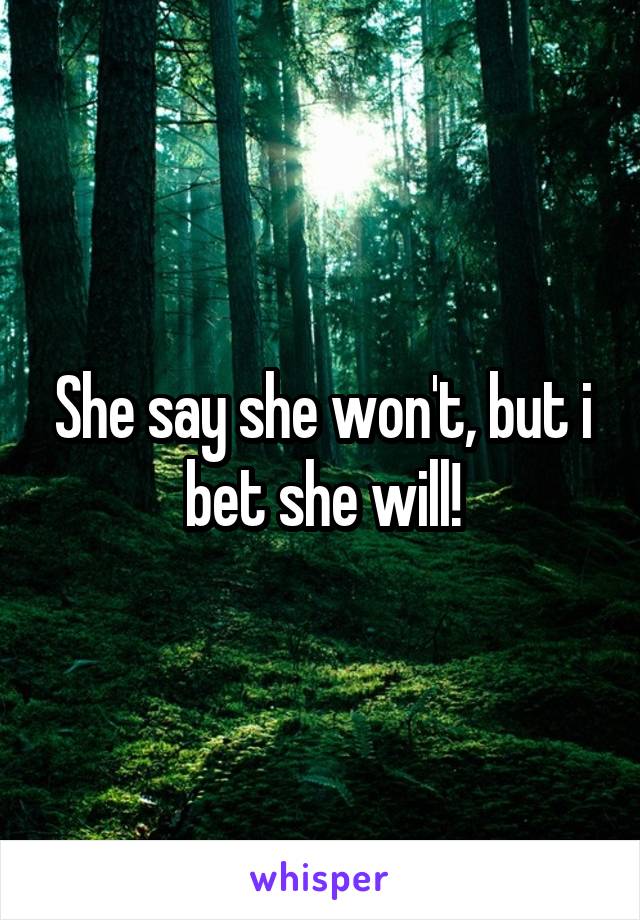 She say she won't, but i bet she will!