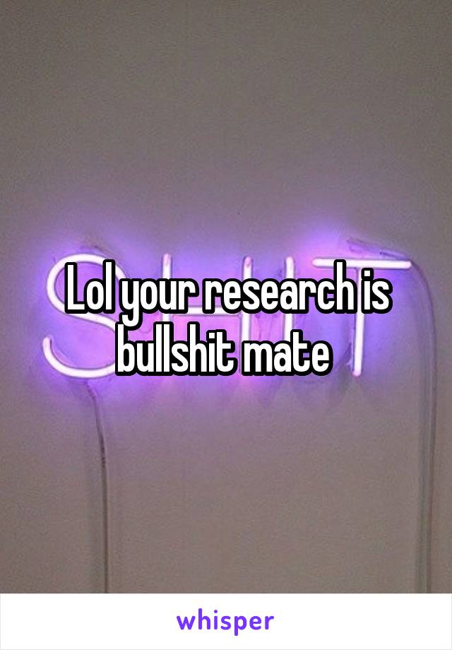 Lol your research is bullshit mate 