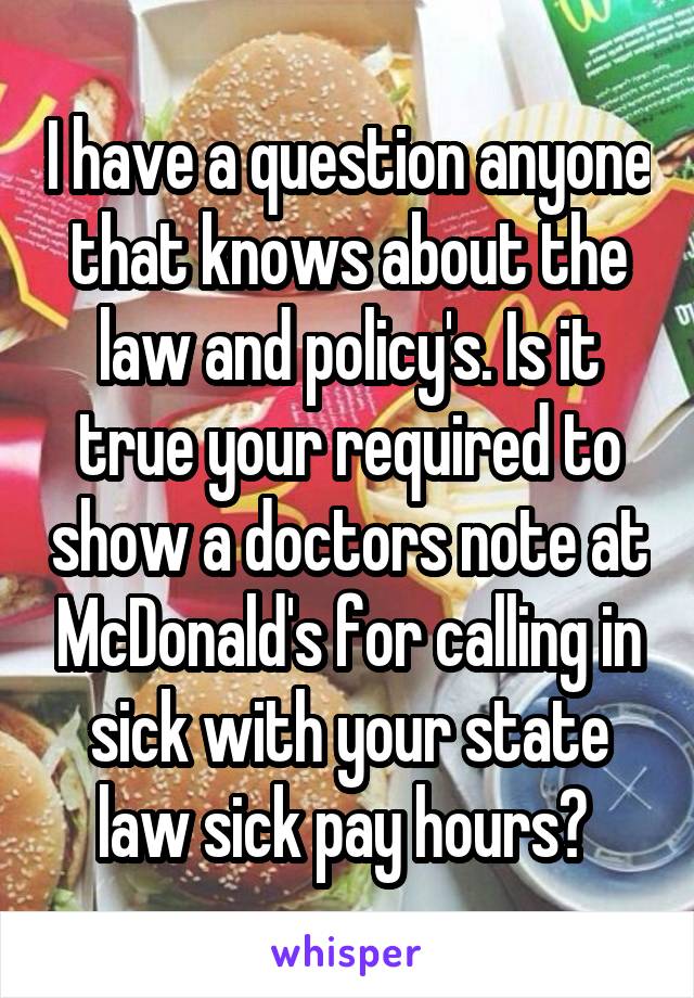 I have a question anyone that knows about the law and policy's. Is it true your required to show a doctors note at McDonald's for calling in sick with your state law sick pay hours? 