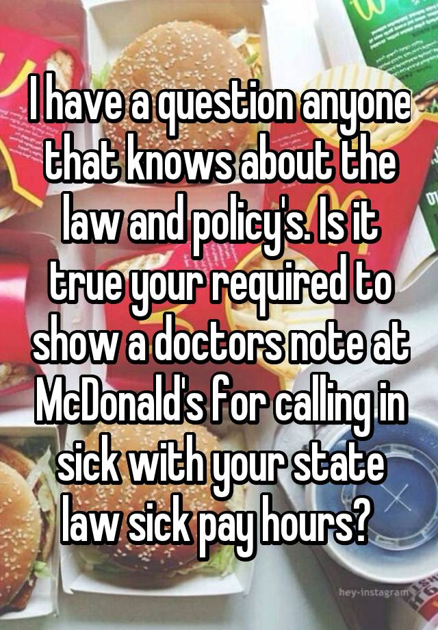 I have a question anyone that knows about the law and policy's. Is it true your required to show a doctors note at McDonald's for calling in sick with your state law sick pay hours? 