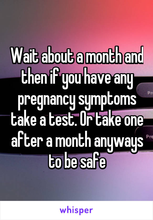 Wait about a month and then if you have any pregnancy symptoms take a test. Or take one after a month anyways to be safe