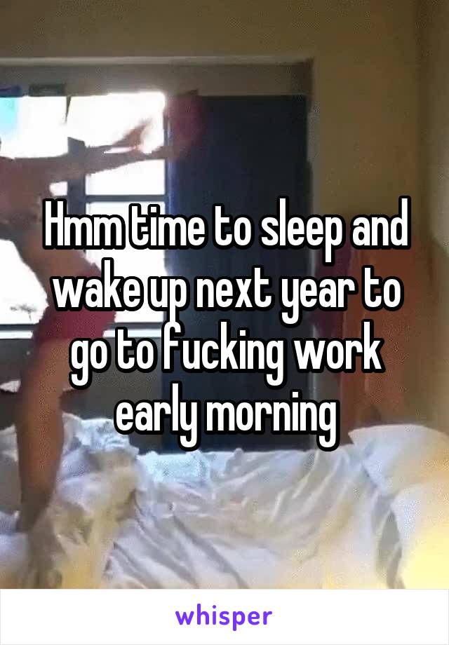 Hmm time to sleep and wake up next year to go to fucking work early morning