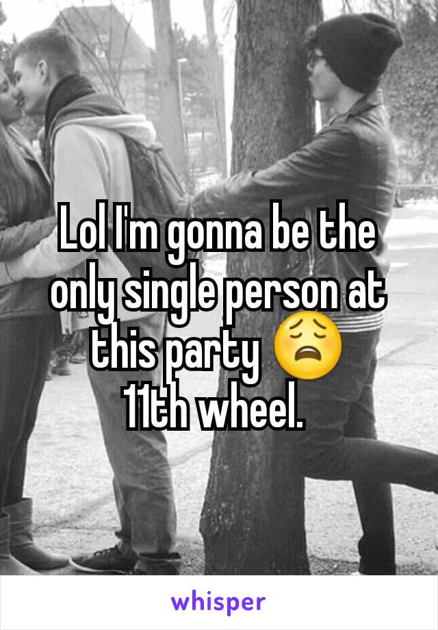 Lol I'm gonna be the only single person at this party ðŸ˜©
11th wheel. 