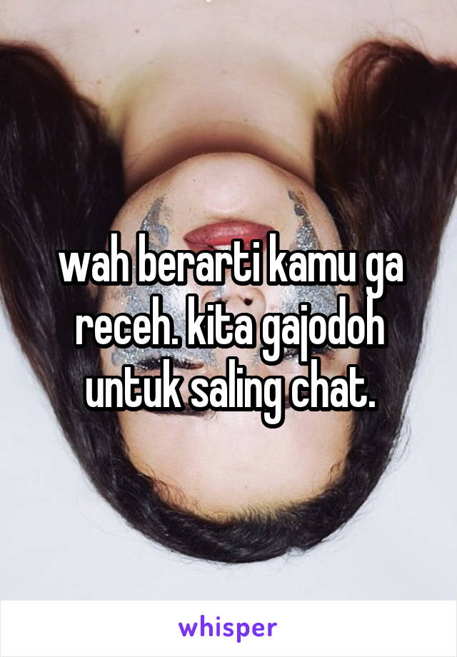 wah berarti kamu ga receh. kita gajodoh untuk saling chat.