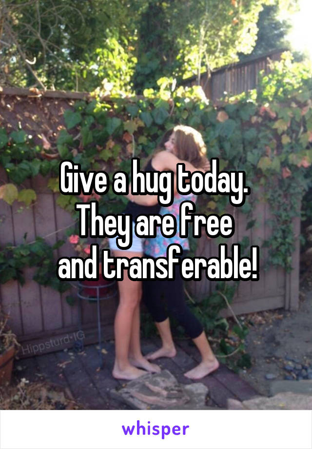 Give a hug today. 
They are free 
and transferable!