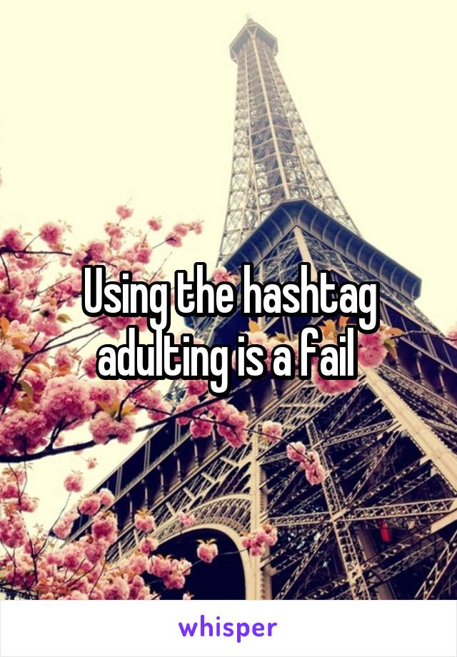 Using the hashtag adulting is a fail 