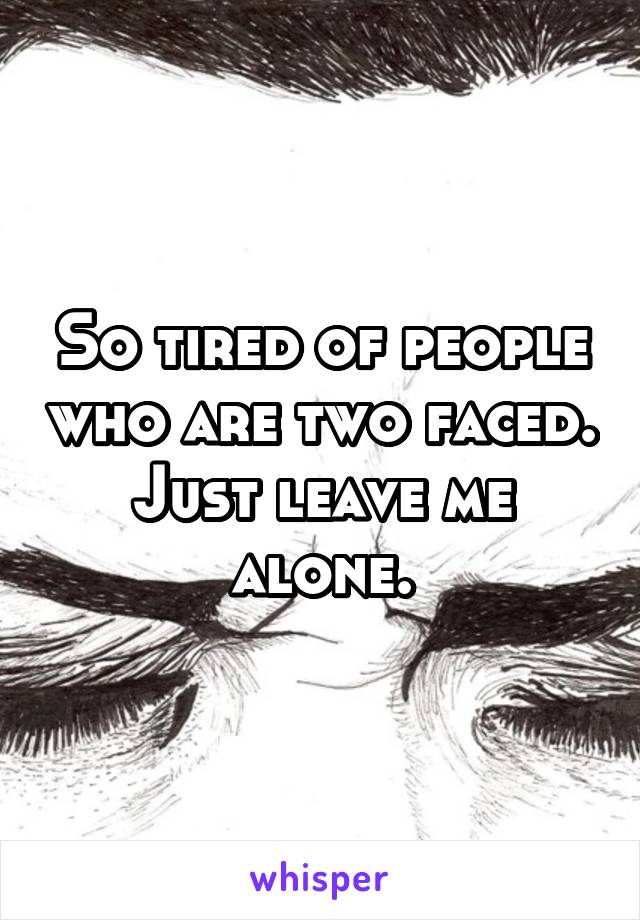 So tired of people who are two faced. Just leave me alone.