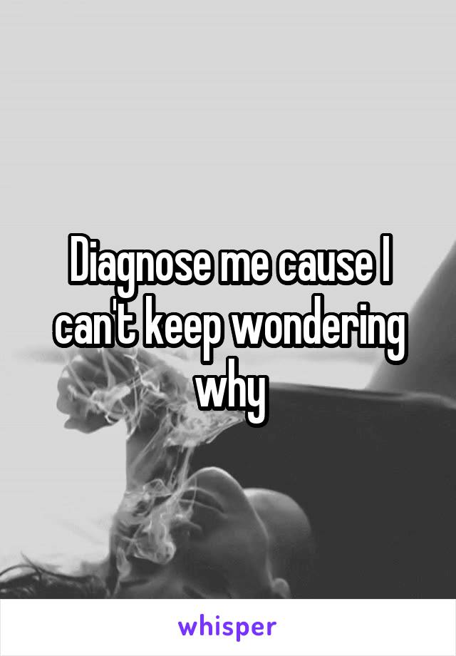 Diagnose me cause I can't keep wondering why