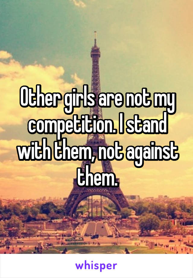 Other girls are not my competition. I stand with them, not against them.