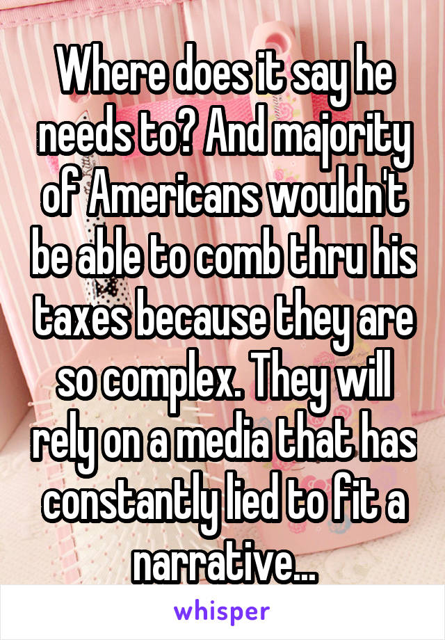 Where does it say he needs to? And majority of Americans wouldn't be able to comb thru his taxes because they are so complex. They will rely on a media that has constantly lied to fit a narrative...