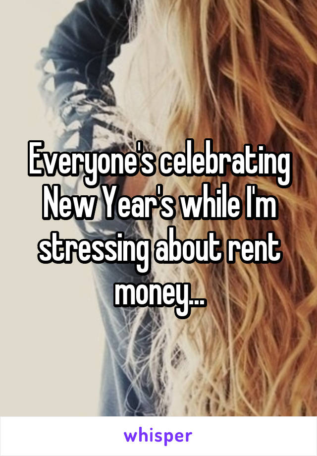 Everyone's celebrating New Year's while I'm stressing about rent money...