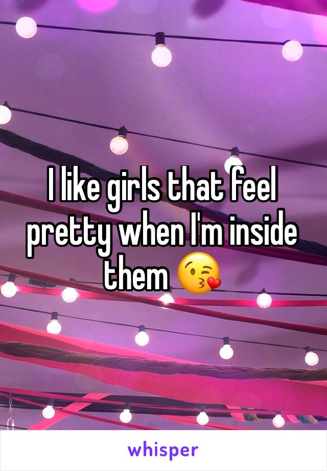 I like girls that feel pretty when I'm inside them 😘