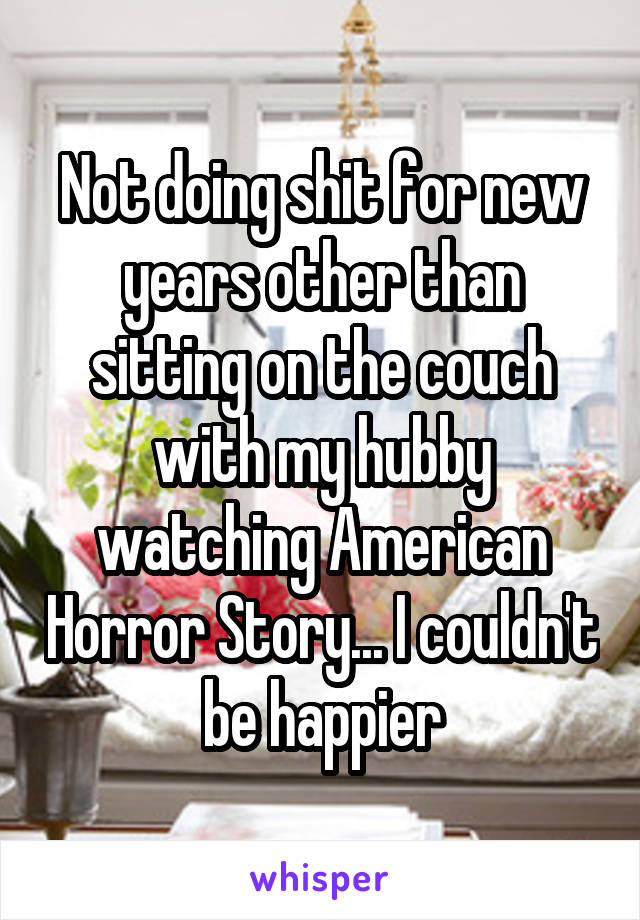 Not doing shit for new years other than sitting on the couch with my hubby watching American Horror Story... I couldn't be happier