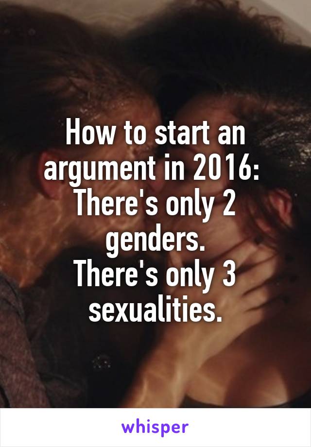 How to start an argument in 2016: 
There's only 2 genders.
There's only 3 sexualities.