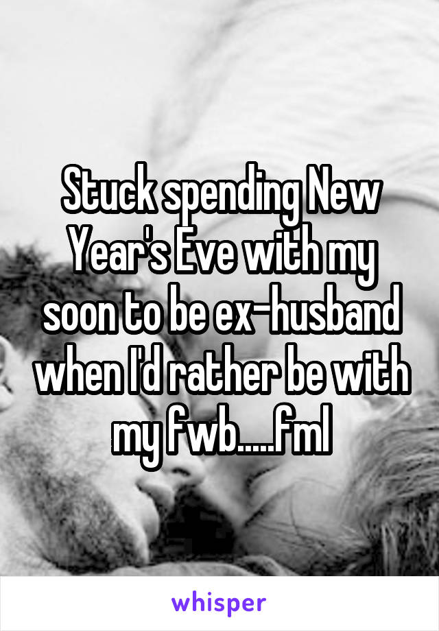 Stuck spending New Year's Eve with my soon to be ex-husband when I'd rather be with my fwb.....fml