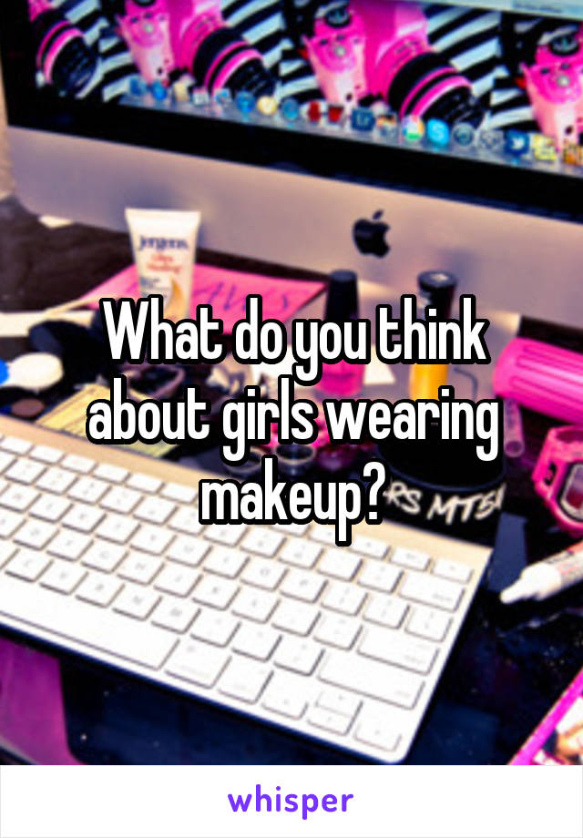 What do you think about girls wearing makeup?