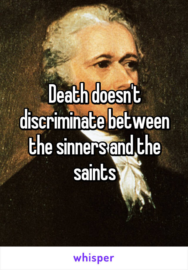 Death doesn't discriminate between the sinners and the saints