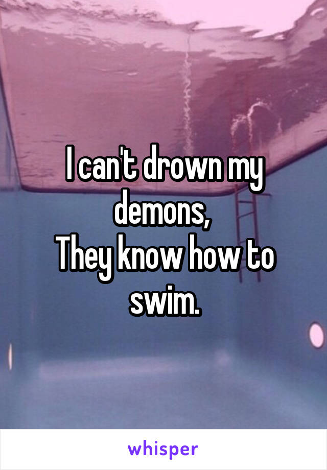 I can't drown my demons, 
They know how to swim.