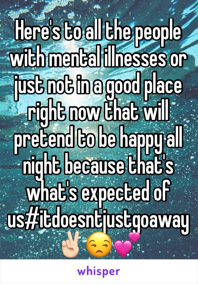 Here's to all the people with mental illnesses or just not in a good place right now that will pretend to be happy all night because that's what's expected of us#itdoesntjustgoaway✌🏻😒💕