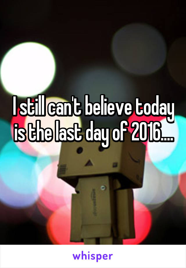 I still can't believe today is the last day of 2016....
