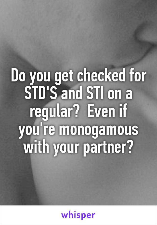 Do you get checked for STD'S and STI on a regular?  Even if you're monogamous with your partner?