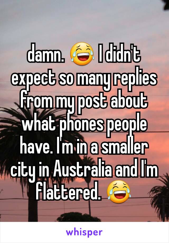 damn. 😂 I didn't expect so many replies from my post about what phones people have. I'm in a smaller city in Australia and I'm flattered. 😂