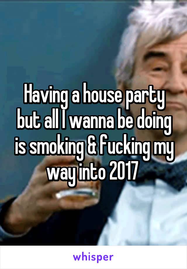 Having a house party but all I wanna be doing is smoking & fucking my way into 2017 
