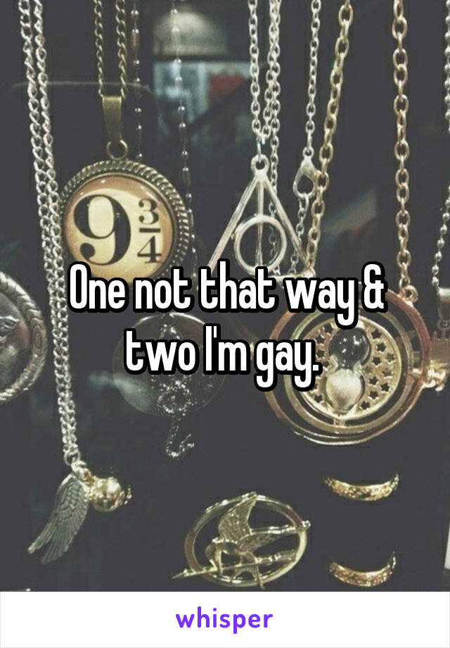 One not that way & two I'm gay. 