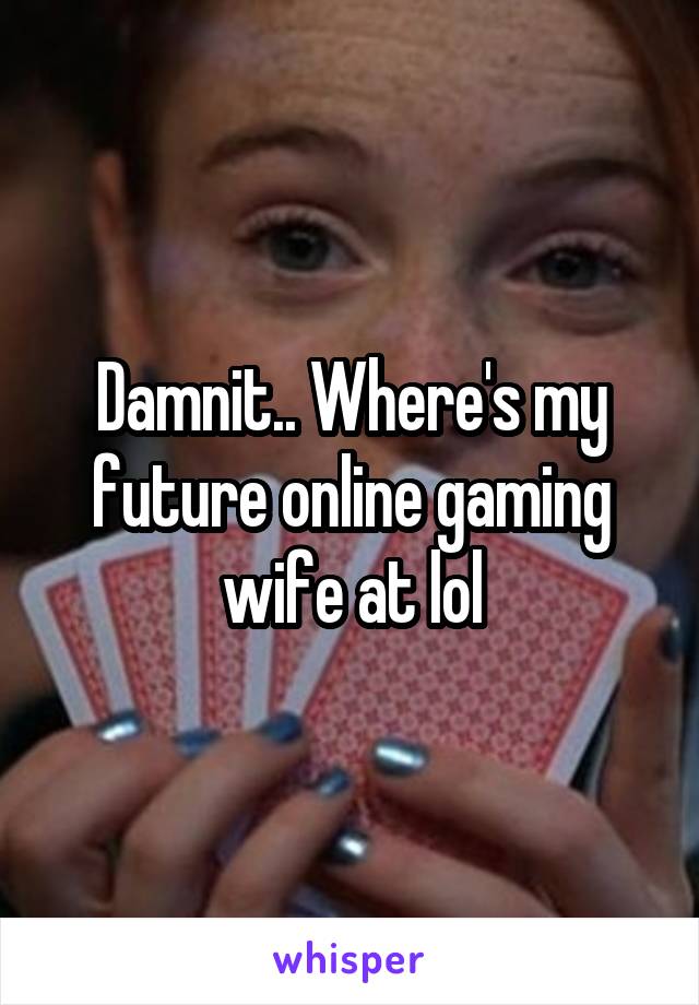 Damnit.. Where's my future online gaming wife at lol