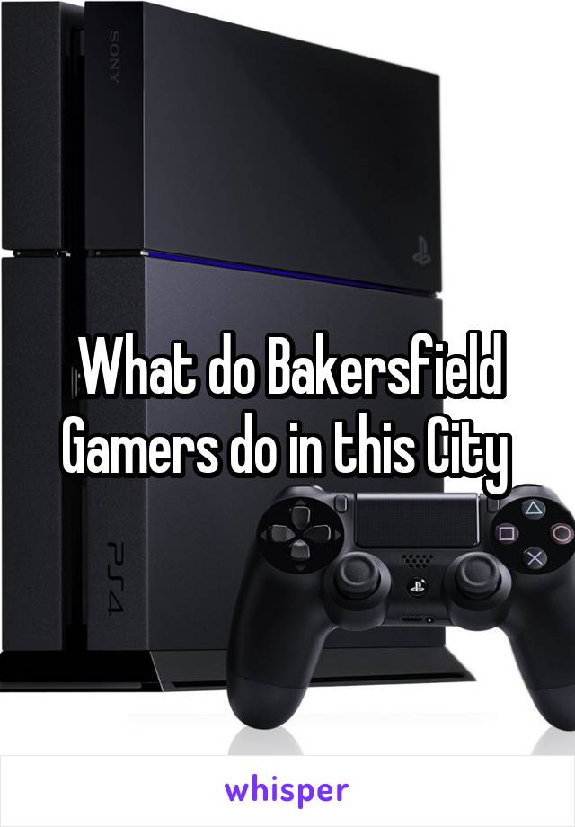 What do Bakersfield Gamers do in this City 