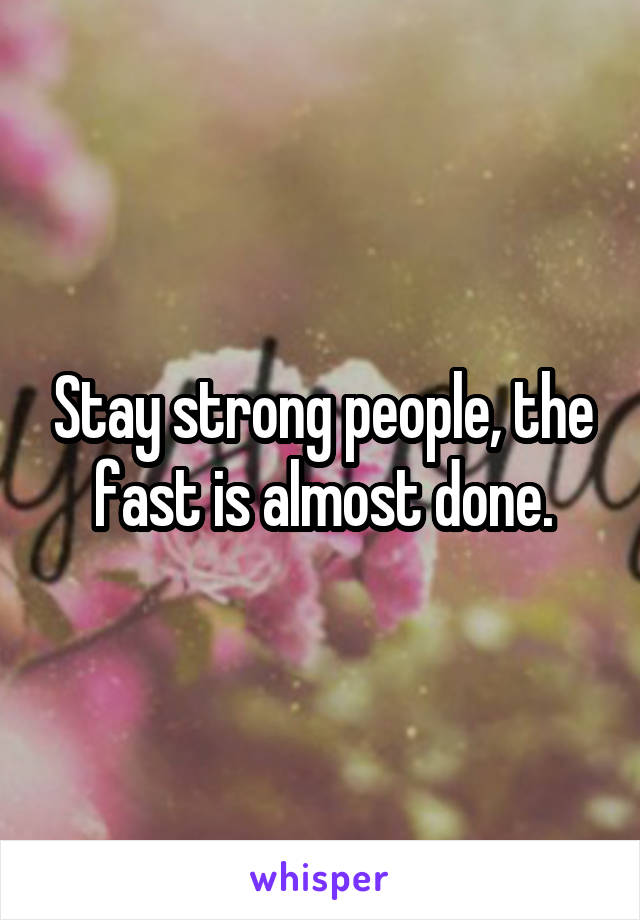 Stay strong people, the fast is almost done.