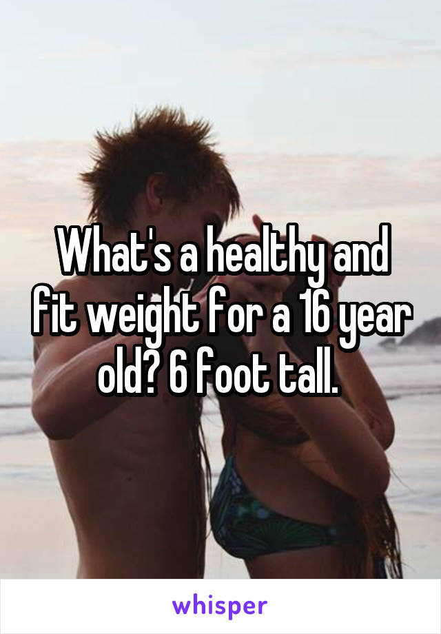 What's a healthy and fit weight for a 16 year old? 6 foot tall. 