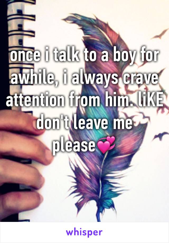 once i talk to a boy for awhile, i always crave attention from him. liKE don't leave me please💞