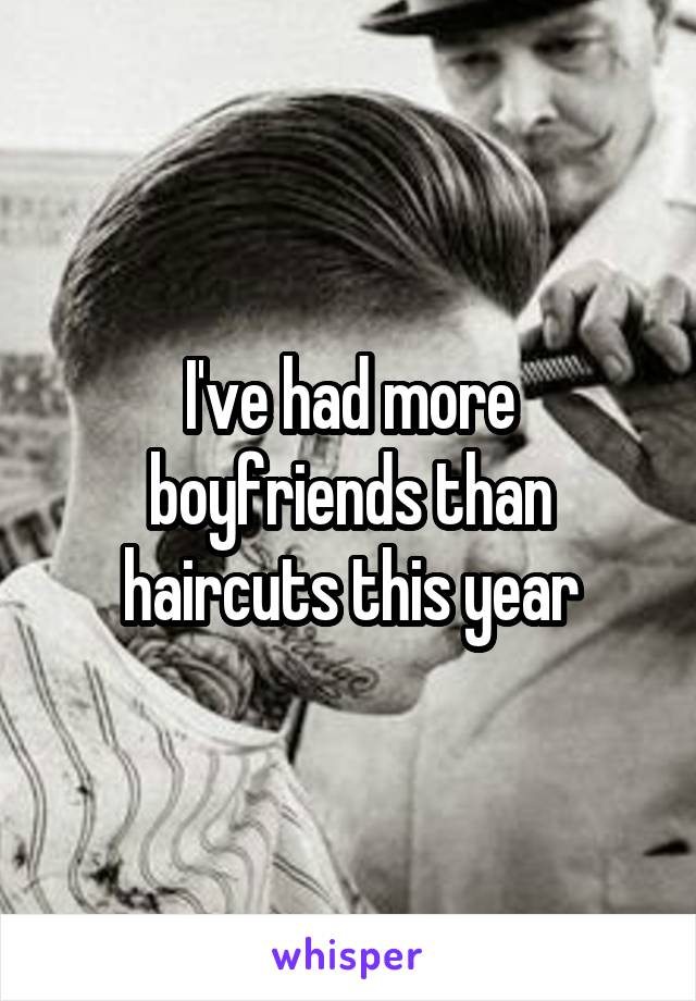 I've had more boyfriends than haircuts this year