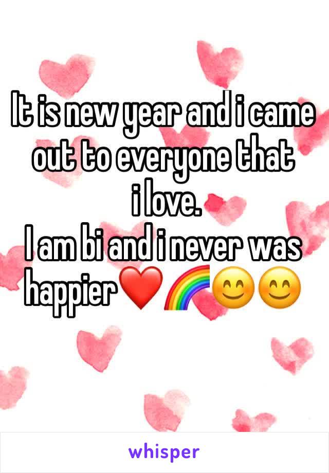 It is new year and i came out to everyone that
 i love. 
I am bi and i never was happierâ�¤ï¸�ðŸŒˆðŸ˜ŠðŸ˜Š