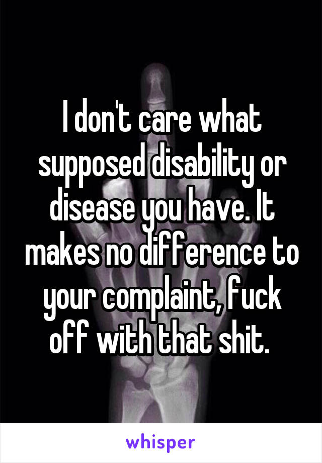 I don't care what supposed disability or disease you have. It makes no difference to your complaint, fuck off with that shit. 