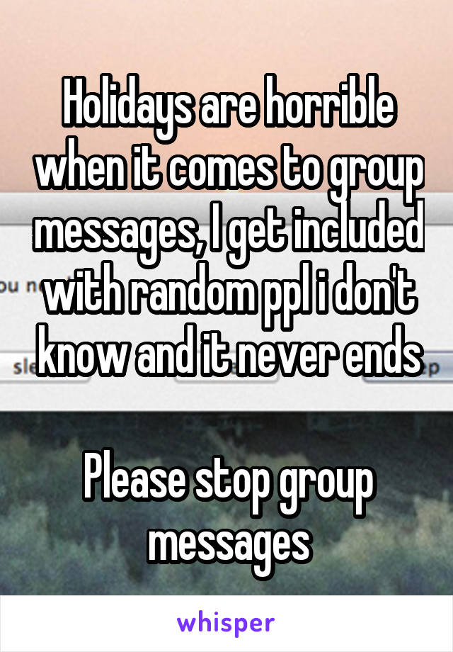 Holidays are horrible when it comes to group messages, I get included with random ppl i don't know and it never ends

Please stop group messages