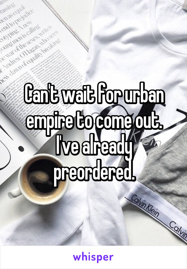 Can't wait for urban empire to come out.
I've already preordered.