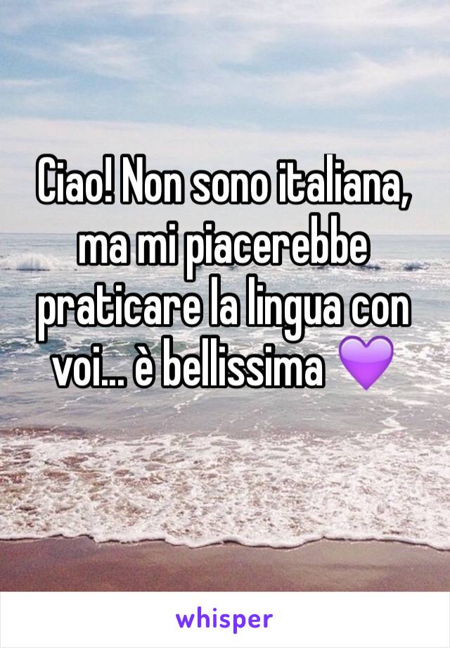 Ciao! Non sono italiana, ma mi piacerebbe praticare la lingua con voi... è bellissima 💜