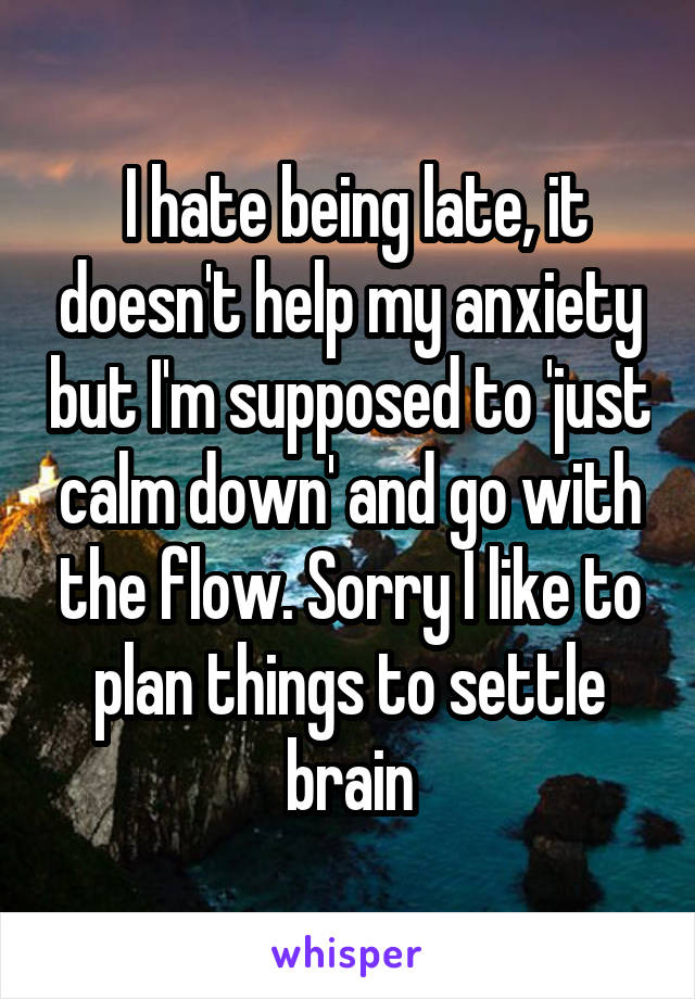  I hate being late, it doesn't help my anxiety but I'm supposed to 'just calm down' and go with the flow. Sorry I like to plan things to settle brain