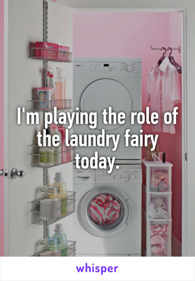 I'm playing the role of the laundry fairy today.