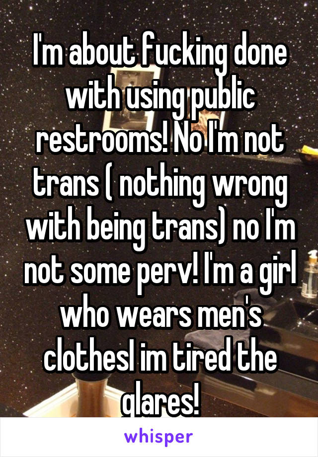 I'm about fucking done with using public restrooms! No I'm not trans ( nothing wrong with being trans) no I'm not some perv! I'm a girl who wears men's clothesI im tired the glares!