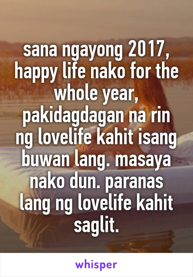 sana ngayong 2017, happy life nako for the whole year, pakidagdagan na rin ng lovelife kahit isang buwan lang. masaya nako dun. paranas lang ng lovelife kahit saglit.