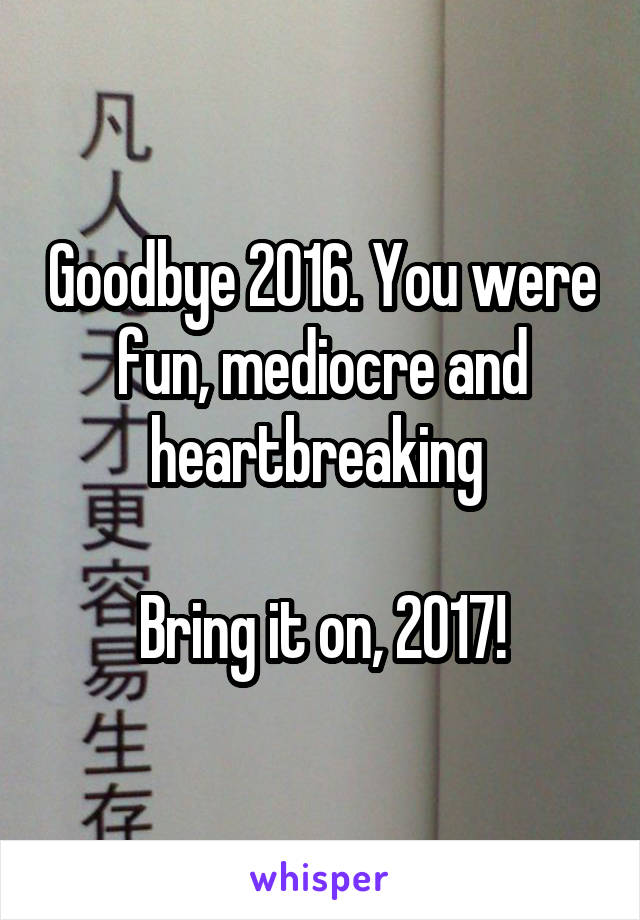 Goodbye 2016. You were fun, mediocre and heartbreaking 

Bring it on, 2017!