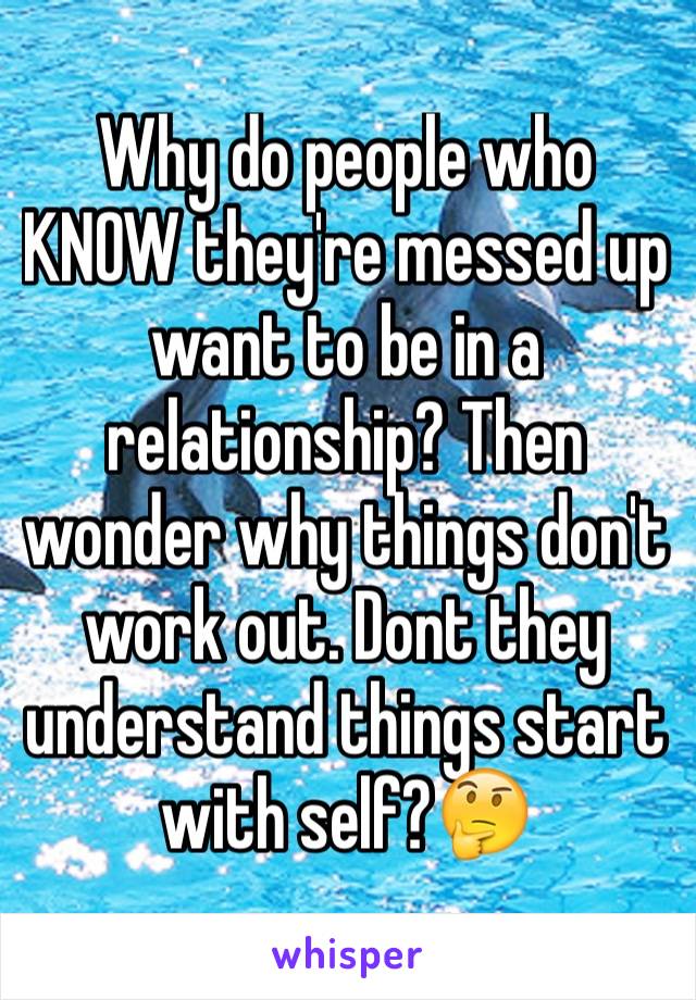 Why do people who KNOW they're messed up want to be in a relationship? Then wonder why things don't work out. Dont they understand things start with self?🤔