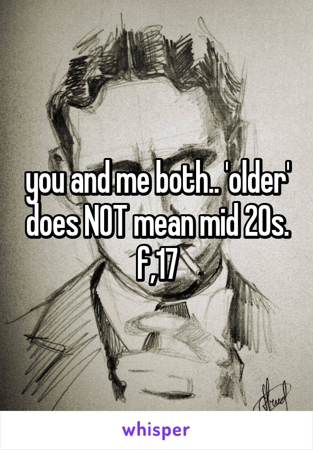 you and me both.. 'older' does NOT mean mid 20s.
f,17