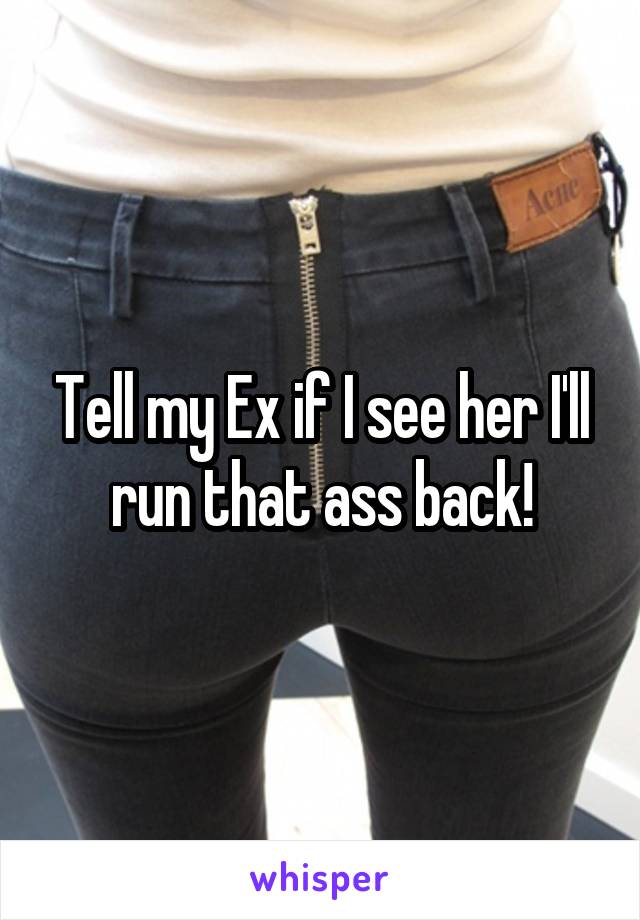 Tell my Ex if I see her I'll run that ass back!