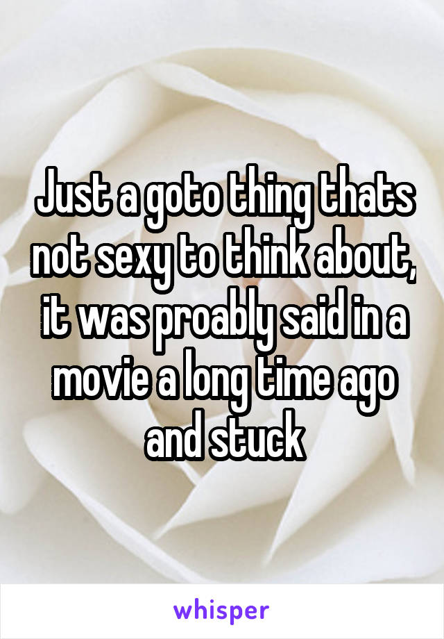 Just a goto thing thats not sexy to think about, it was proably said in a movie a long time ago and stuck