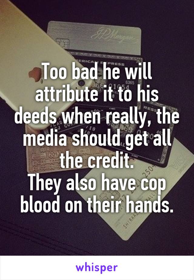 Too bad he will attribute it to his deeds when really, the media should get all the credit.
They also have cop blood on their hands.